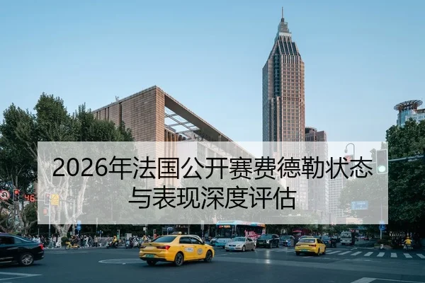 2026年法国公开赛费德勒状态与表现深度评估
