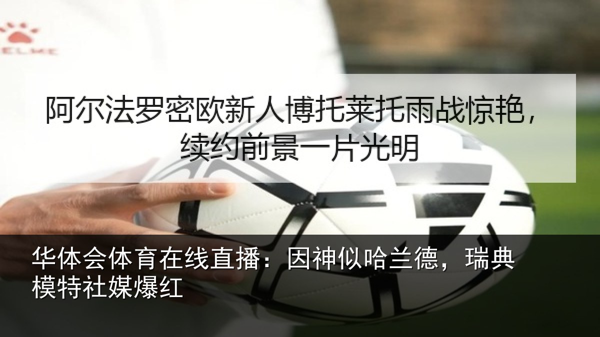 华体会体育在线直播:因神似哈兰德,瑞典模特社媒爆红