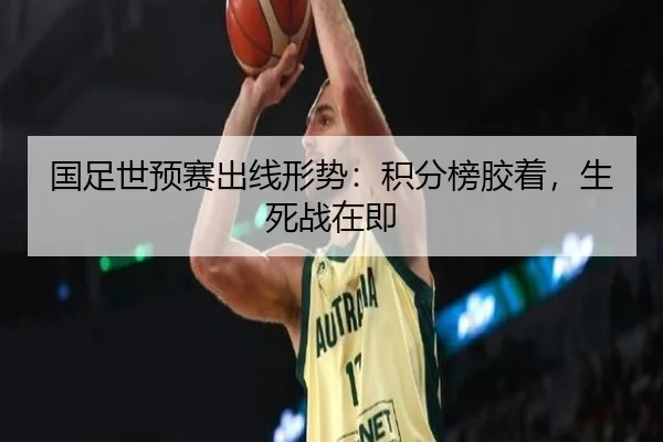 国足世预赛出线形势：积分榜胶着，生死战在即