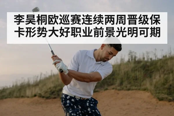李昊桐欧巡赛连续两周晋级保卡形势大好职业前景光明可期