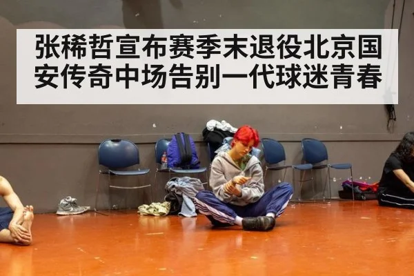 张稀哲宣布赛季末退役北京国安传奇中场告别一代球迷青春