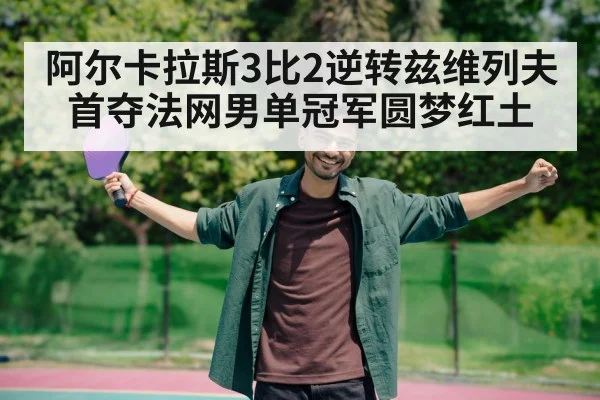 阿尔卡拉斯3比2逆转兹维列夫 首夺法网男单冠军圆梦红土