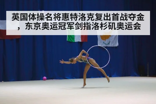 英国体操名将惠特洛克复出首战夺金,东京奥运冠军剑指洛杉矶奥运会