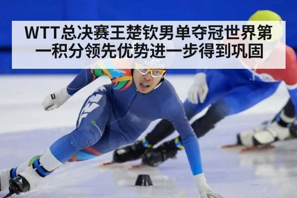 WTT总决赛王楚钦男单夺冠世界第一积分领先优势进一步得到巩固