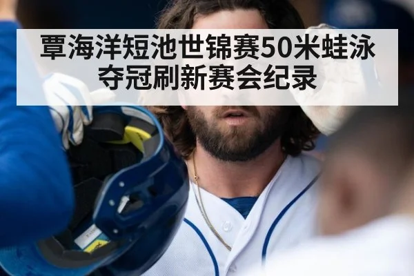 覃海洋短池世锦赛50米蛙泳夺冠刷新赛会纪录